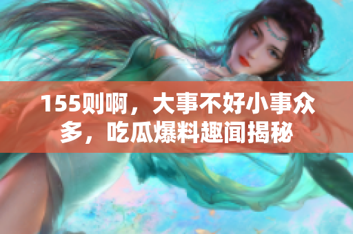 155则啊，大事不好小事众多，吃瓜爆料趣闻揭秘