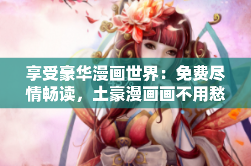 享受豪华漫画世界：免费尽情畅读，土豪漫画画不用愁