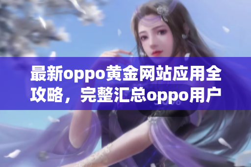 最新oppo黄金网站应用全攻略，完整汇总oppo用户必备手机应用大全