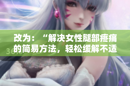 改为：“解决女性腿部疼痛的简易方法，轻松缓解不适感”。
