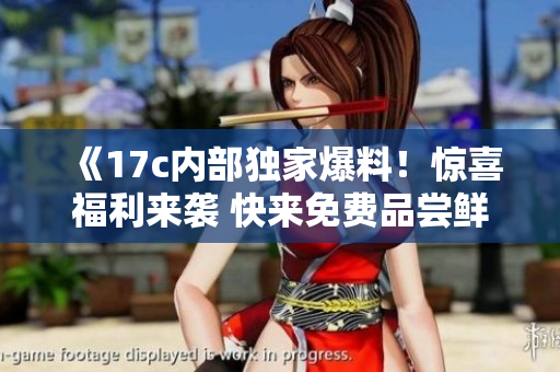 《17c内部独家爆料！惊喜福利来袭 快来免费品尝鲜甜瓜果！》