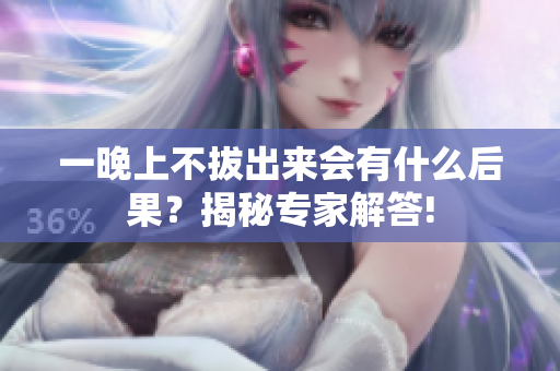 一晚上不拔出来会有什么后果？揭秘专家解答!