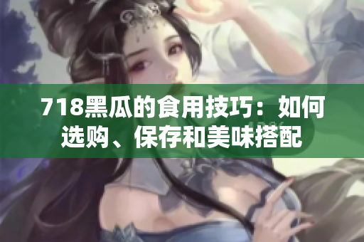 718黑瓜的食用技巧：如何选购、保存和美味搭配