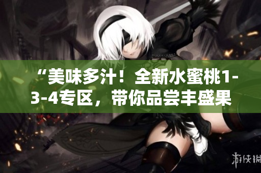 “美味多汁！全新水蜜桃1-3-4专区，带你品尝丰盛果香！”