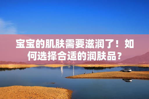 宝宝的肌肤需要滋润了！如何选择合适的润肤品？
