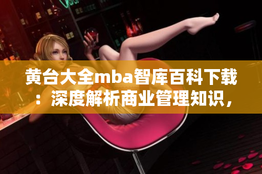 黄台大全mba智库百科下载：深度解析商业管理知识，助您事业腾飞