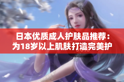 日本优质成人护肤品推荐：为18岁以上肌肤打造完美护理