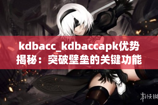 kdbacc_kdbaccapk优势揭秘：突破壁垒的关键功能详解