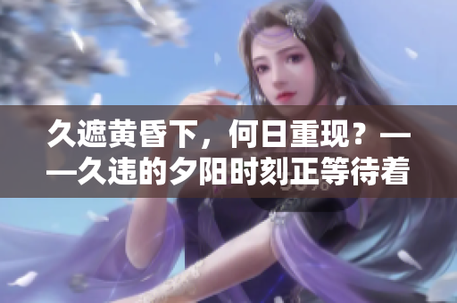 久遮黄昏下，何日重现？——久违的夕阳时刻正等待着我们相见