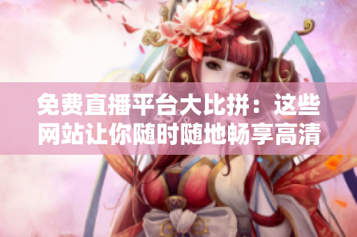 免费直播平台大比拼：这些网站让你随时随地畅享高清直播体验！