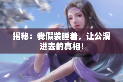 揭秘：我假装睡着，让公滑进去的真相！