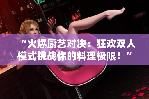 “火爆厨艺对决：狂欢双人模式挑战你的料理极限！”