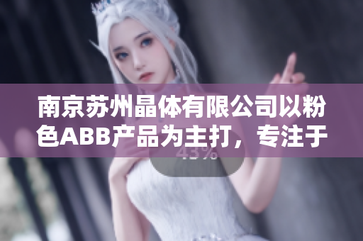 南京苏州晶体有限公司以粉色ABB产品为主打，专注于晶体定制及加工生产