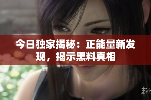 今日独家揭秘：正能量新发现，揭示黑料真相