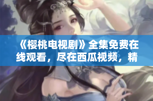 《樱桃电视剧》全集免费在线观看，尽在西瓜视频，精彩剧情随时追！