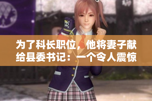 为了科长职位，他将妻子献给县委书记：一个令人震惊的权力交易