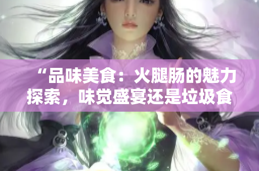 “品味美食：火腿肠的魅力探索，味觉盛宴还是垃圾食品？”