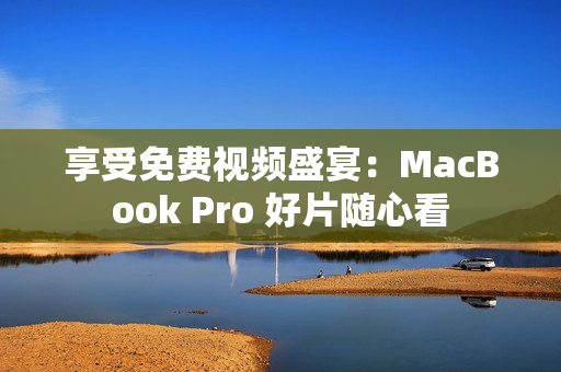 享受免费视频盛宴：MacBook Pro 好片随心看