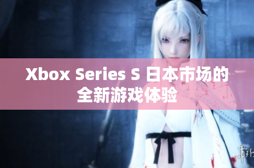 Xbox Series S 日本市场的全新游戏体验