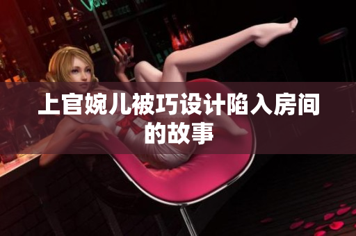 上官婉儿被巧设计陷入房间的故事