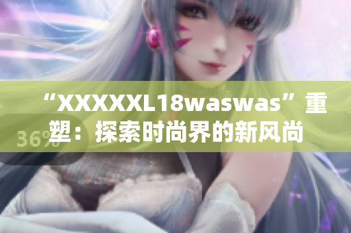 “XXXXXL18waswas”重塑：探索时尚界的新风尚