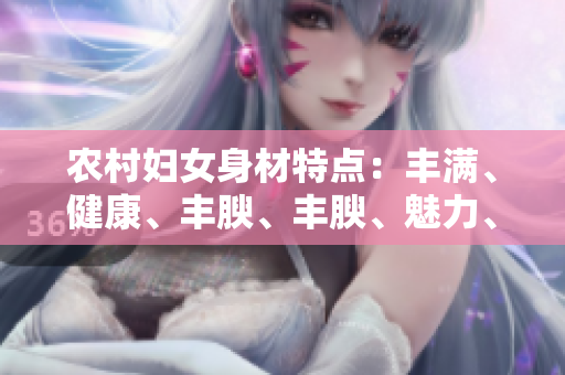 农村妇女身材特点：丰满、健康、丰腴、丰腴、魅力、丰满、丰满、美丽。
