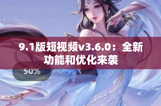 9.1版短视频v3.6.0：全新功能和优化来袭