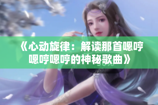 《心动旋律：解读那首嗯哼嗯哼嗯哼的神秘歌曲》