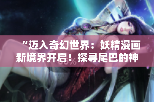 “迈入奇幻世界：妖精漫画新境界开启！探寻尾巴的神秘奇遇！”