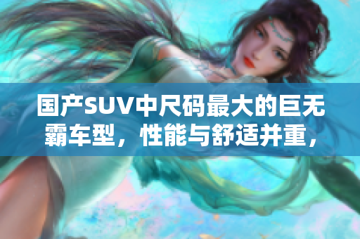 国产SUV中尺码最大的巨无霸车型，性能与舒适并重，引领座驾新时代