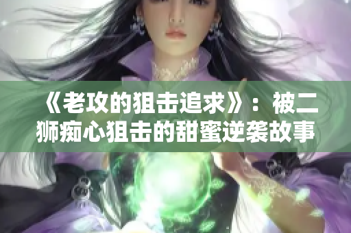 《老攻的狙击追求》：被二狮痴心狙击的甜蜜逆袭故事