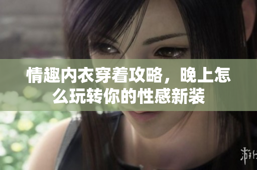 情趣内衣穿着攻略，晚上怎么玩转你的性感新装