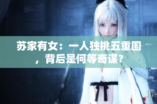 苏家有女：一人独挑五重围，背后是何等奇谋？