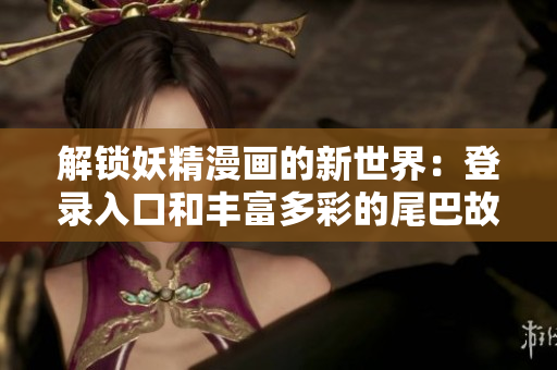 解锁妖精漫画的新世界：登录入口和丰富多彩的尾巴故事