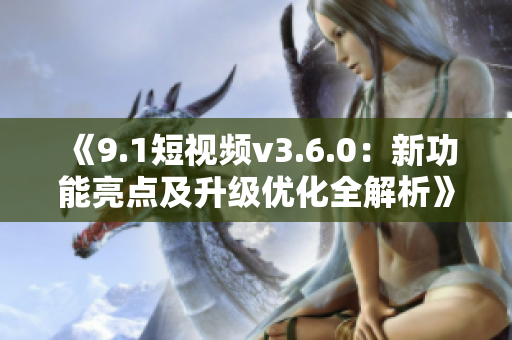 《9.1短视频v3.6.0：新功能亮点及升级优化全解析》
