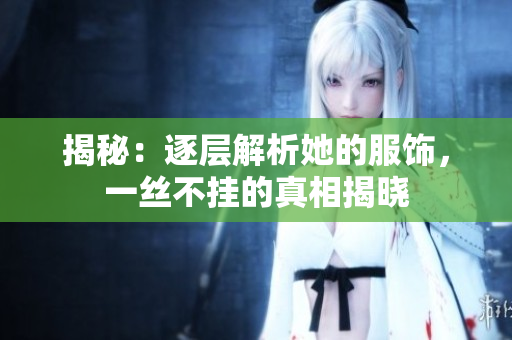 揭秘：逐层解析她的服饰，一丝不挂的真相揭晓