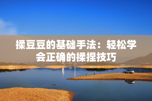 揉豆豆的基础手法：轻松学会正确的揉捏技巧