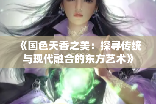 《国色天香之美：探寻传统与现代融合的东方艺术》