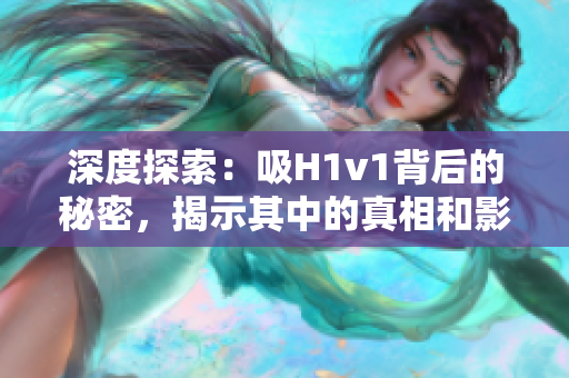 深度探索：吸H1v1背后的秘密，揭示其中的真相和影响