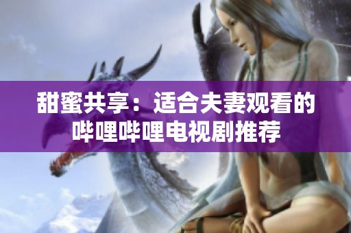 甜蜜共享：适合夫妻观看的哔哩哔哩电视剧推荐