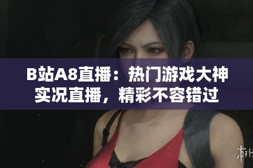 B站A8直播：热门游戏大神实况直播，精彩不容错过
