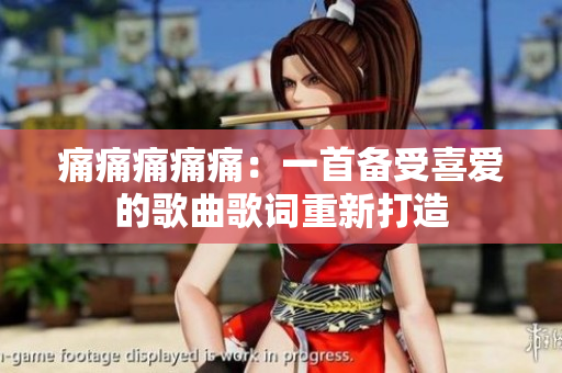 痛痛痛痛痛：一首备受喜爱的歌曲歌词重新打造