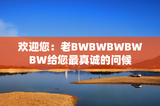 欢迎您：老BWBWBWBWBW给您最真诚的问候