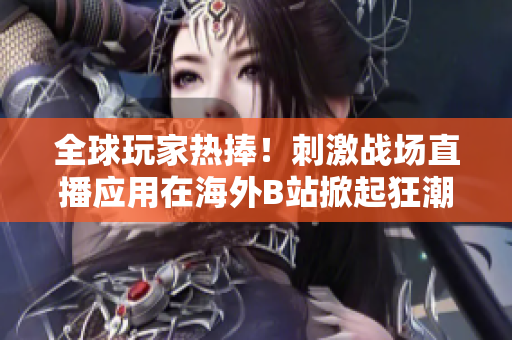 全球玩家热捧！刺激战场直播应用在海外B站掀起狂潮