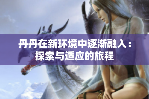 丹丹在新环境中逐渐融入：探索与适应的旅程