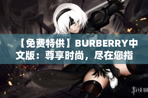 【免费特供】BURBERRY中文版：尊享时尚，尽在您指尖