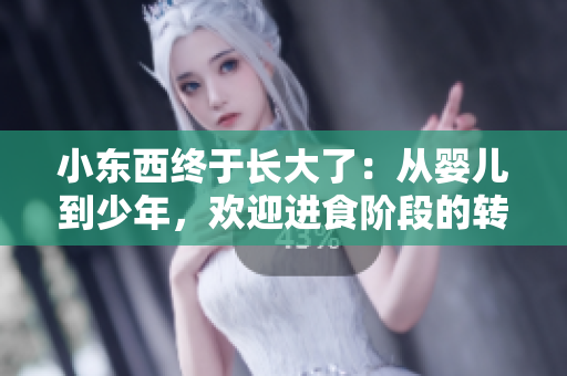 小东西终于长大了：从婴儿到少年，欢迎进食阶段的转变