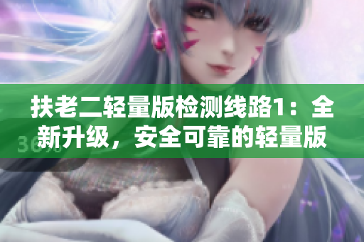 扶老二轻量版检测线路1：全新升级，安全可靠的轻量版检测线路1发布