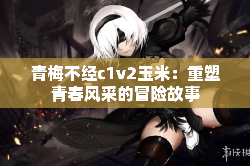 青梅不经c1v2玉米：重塑青春风采的冒险故事