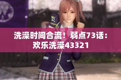 洗澡时间合流！弱点73话：欢乐洗澡43321